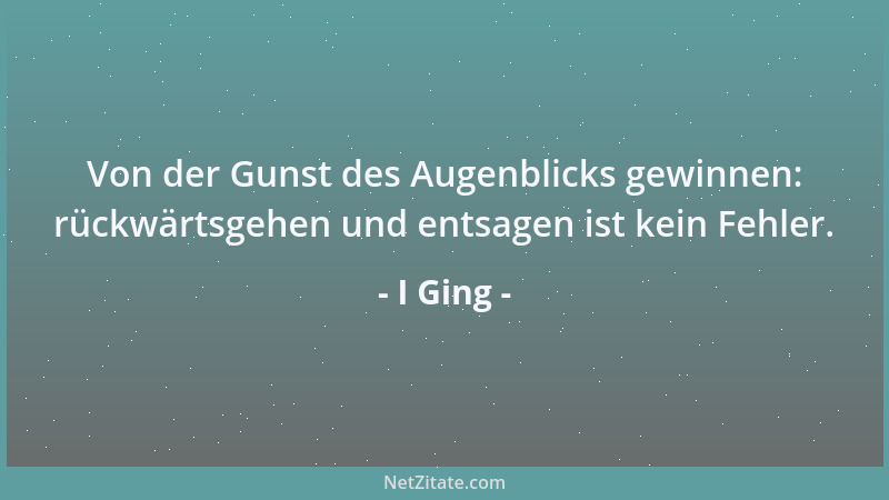 I Ging - Von der Gunst des Augenblicks gewinnen: rückwärtsgehen und entsagen ist kein Fehler....