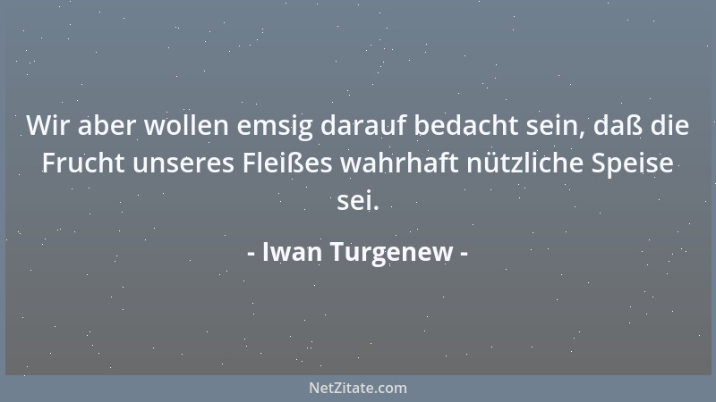 Iwan Turgenew - Wir aber wollen emsig darauf bedacht sein, daß die Frucht unseres Fleißes wahrhaft nützliche Speise sei....