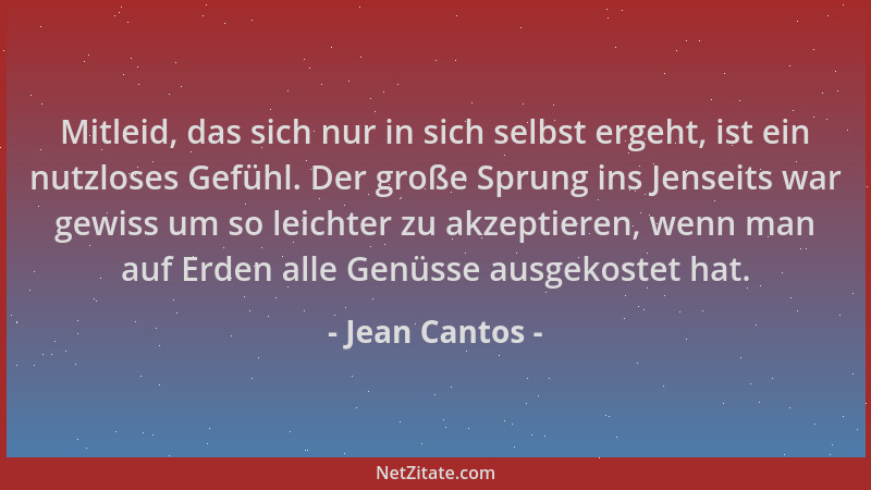 Jean Cantos - Mitleid, das sich nur in sich selbst ergeht, ist ein nutzloses Gefühl. Der große Sprung ins Jenseits war gewi...