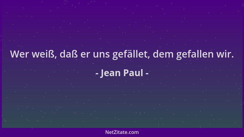 Jean Paul - Wer weiß, daß er uns gefället, dem gefallen wir....