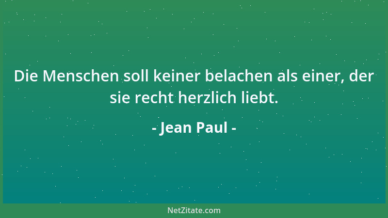 Jean Paul - Die Menschen soll keiner belachen als einer, der sie recht herzlich liebt....