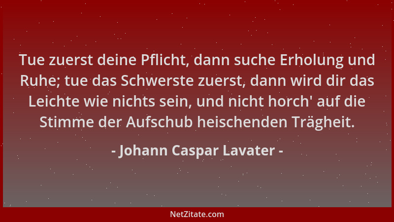 Johann Caspar Lavater - Tue zuerst deine Pflicht, dann suche Erholung und Ruhe; tue das Schwerste zuerst, dann wird dir das...