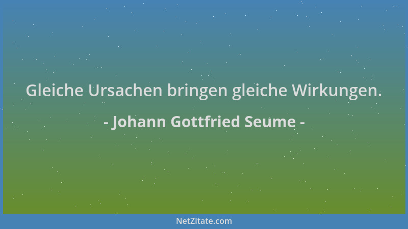 Johann Gottfried Seume - Gleiche Ursachen bringen gleiche Wirkungen....
