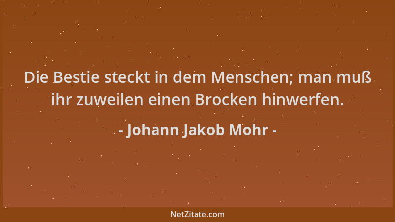 Johann Jakob Mohr - Die Bestie steckt in dem Menschen; man muß ihr zuweilen einen Brocken hinwerfen....
