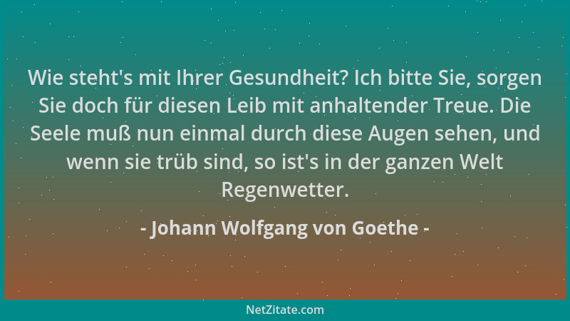 Johann Wolfgang von Goethe - Wie steht 's mit Ihrer Gesundheit? Ich bitte Sie, sorgen Sie doch für diesen Leib mit anhaltend...