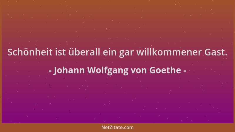 Johann Wolfgang von Goethe - Schönheit ist überall ein gar willkommener Gast....
