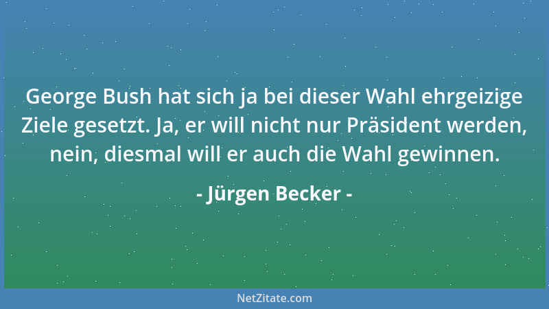 Jürgen Becker - George Bush hat sich ja bei dieser Wahl ehrgeizige Ziele gesetzt. Ja, er will nicht nur Präsident werden, n...