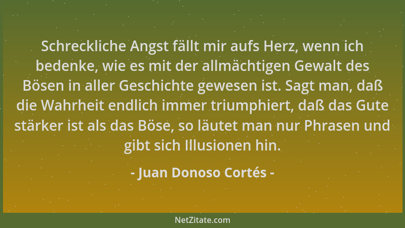 Juan Donoso Cortés - Schreckliche Angst fällt mir aufs Herz, wenn ich bedenke, wie es mit der allmächtigen Gewalt des Bösen...