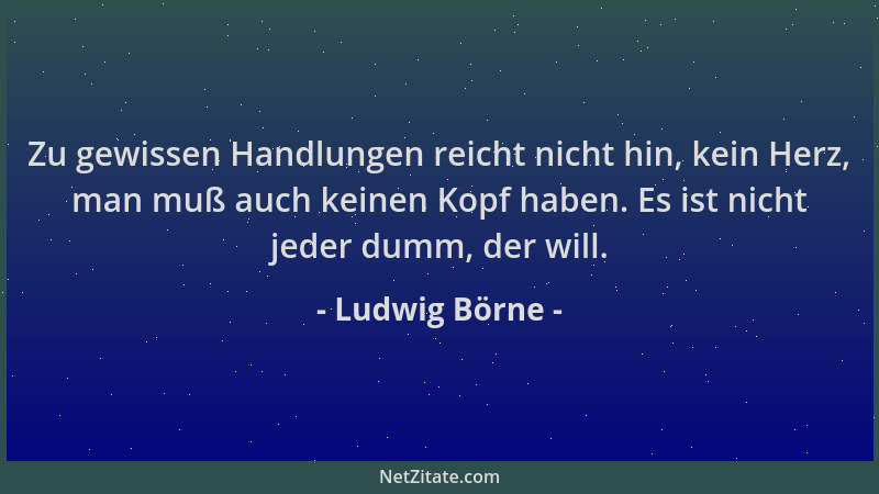 Ludwig Börne - Zu gewissen Handlungen reicht nicht hin, kein Herz, man muß auch keinen Kopf haben. Es ist nicht jeder dumm,...