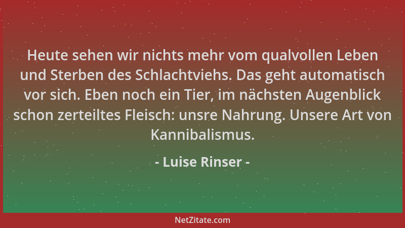Luise Rinser - Heute sehen wir nichts mehr vom qualvollen Leben und Sterben des Schlachtviehs. Das geht automatisch vor sic...
