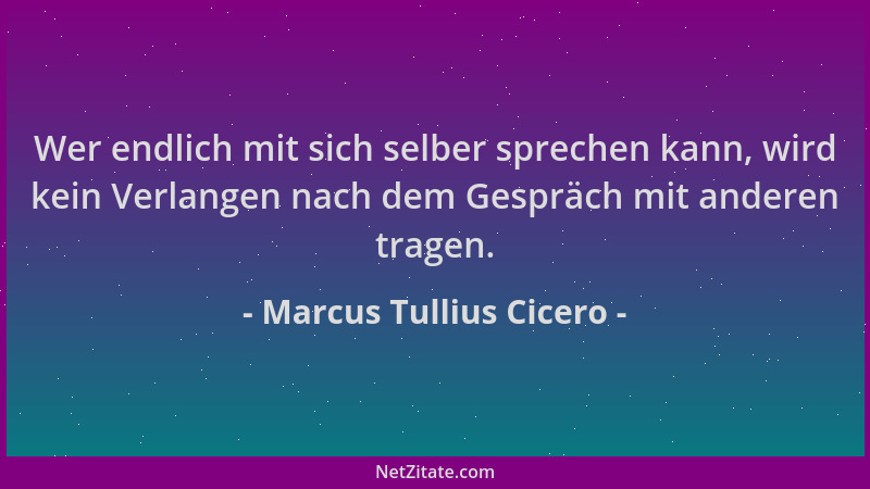Marcus Tullius Cicero - Wer endlich mit sich selber sprechen kann, wird kein Verlangen nach dem Gespräch mit anderen tragen...