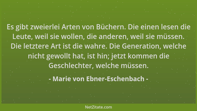 Marie von Ebner-Eschenbach - Es gibt zweierlei Arten von Büchern. Die einen lesen die Leute, weil sie wollen, die anderen,...
