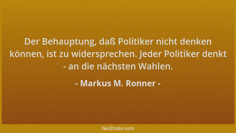 Markus M. Ronner - Der Behauptung, daß Politiker nicht denken können, ist zu widersprechen. Jeder Politiker denkt - an die...