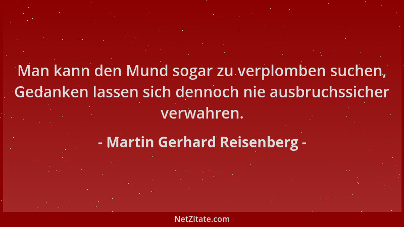 Martin Gerhard Reisenberg - Man kann den Mund sogar zu verplomben suchen, Gedanken lassen sich dennoch nie ausbruchssicher...