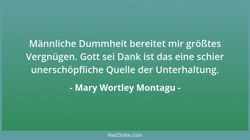 Mary Wortley Montagu - Männliche Dummheit bereitet mir größtes Vergnügen. Gott sei Dank ist das eine schier unerschöpfliche...