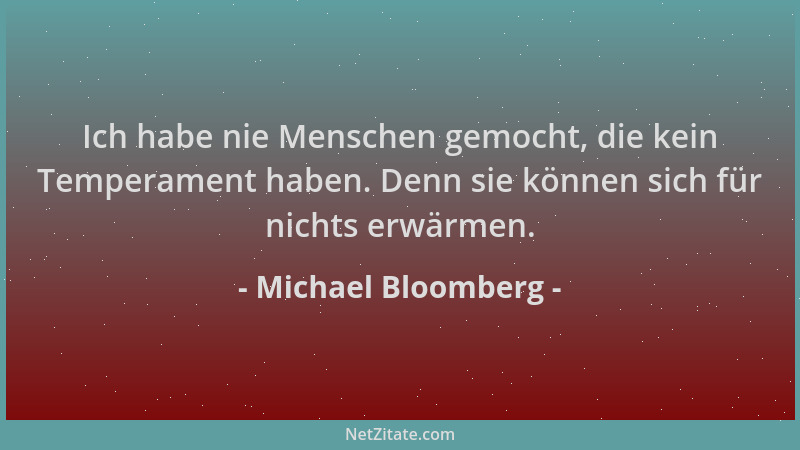 Michael Bloomberg - Ich habe nie Menschen gemocht, die kein Temperament haben. Denn sie können sich für nichts erwärmen....