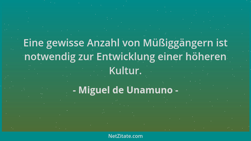 Miguel de Unamuno - Eine gewisse Anzahl von Müßiggängern ist notwendig zur Entwicklung einer höheren Kultur....