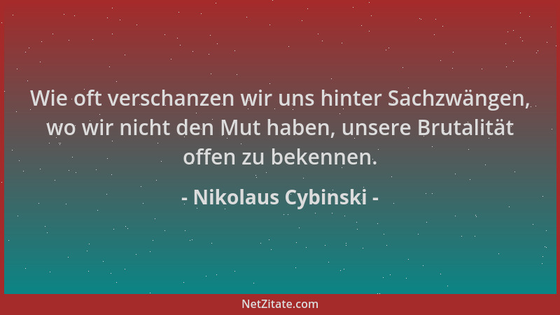 Nikolaus Cybinski - Wie oft verschanzen wir uns hinter Sachzwängen, wo wir nicht den Mut haben, unsere Brutalität offen zu...
