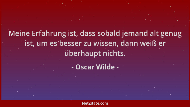 Oscar Wilde - Meine Erfahrung ist, dass sobald jemand alt genug ist, um es besser zu wissen, dann weiß er überhaupt nichts....