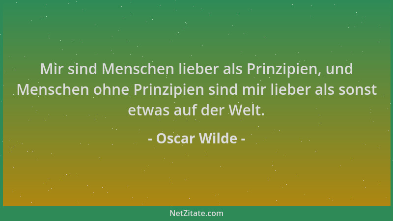 Oscar Wilde - Mir sind Menschen lieber als Prinzipien, und Menschen ohne Prinzipien sind mir lieber als sonst etwas auf der...