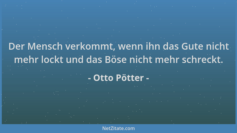 Otto Pötter - Der Mensch verkommt, wenn ihn das Gute nicht mehr lockt und das Böse nicht mehr schreckt....