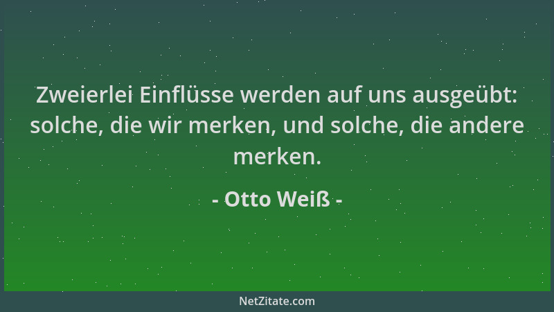 Otto Weiß - Zweierlei Einflüsse werden auf uns ausgeübt: solche, die wir merken, und solche, die andere merken....