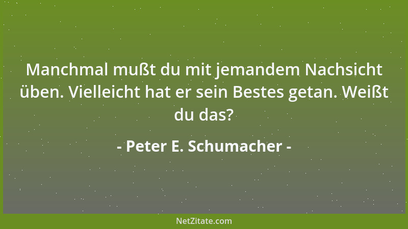 Peter E. Schumacher - Manchmal mußt du mit jemandem Nachsicht üben. Vielleicht hat er sein Bestes getan. Weißt du das?...