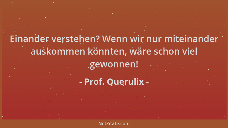 Prof. Querulix - Einander verstehen? Wenn wir nur miteinander auskommen könnten, wäre schon viel gewonnen!...
