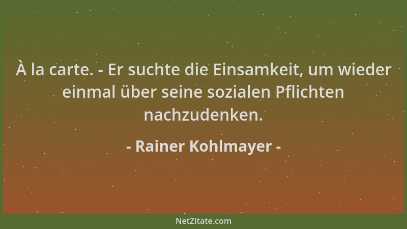 Rainer Kohlmayer - À la carte. - Er suchte die Einsamkeit, um wieder einmal über seine sozialen Pflichten nachzudenken....