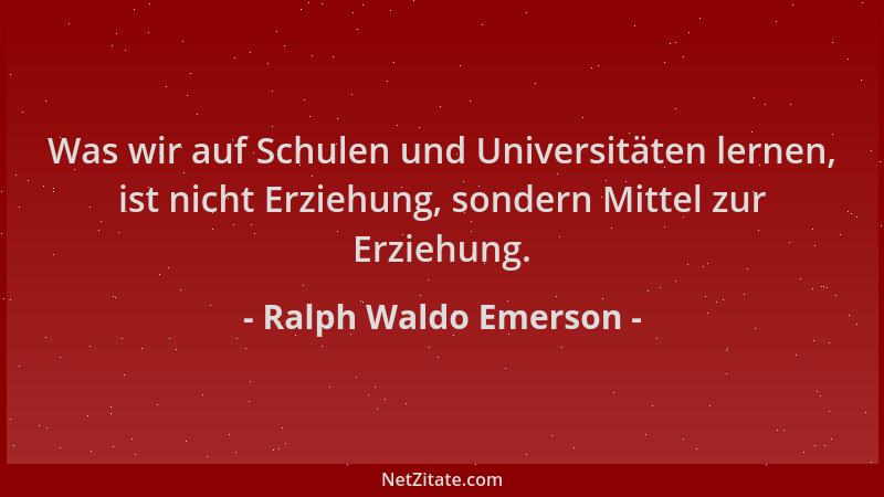 Ralph Waldo Emerson - Was wir auf Schulen und Universitäten lernen, ist nicht Erziehung, sondern Mittel zur Erziehung....