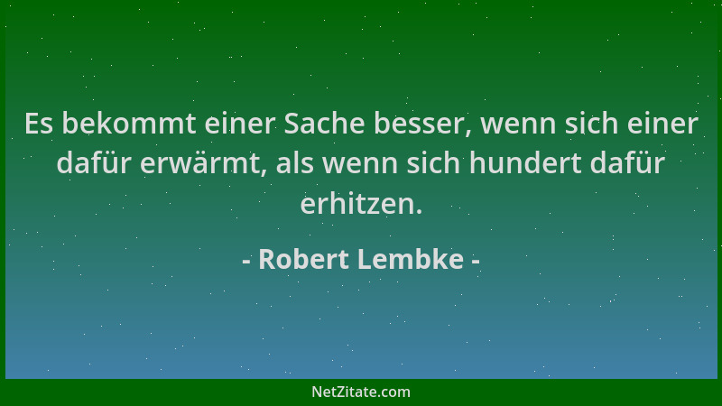 Robert Lembke - Es bekommt einer Sache besser, wenn sich einer dafür erwärmt, als wenn sich hundert dafür erhitzen....