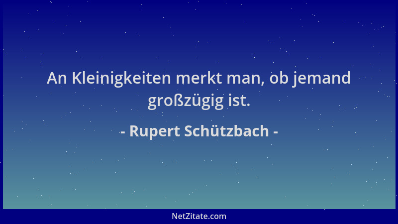 Rupert Schützbach - An Kleinigkeiten merkt man, ob jemand großzügig ist....