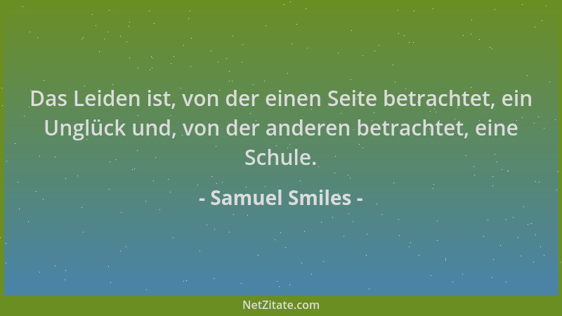 Samuel Smiles - Das Leiden ist, von der einen Seite betrachtet, ein Unglück und, von der anderen betrachtet, eine Schule....