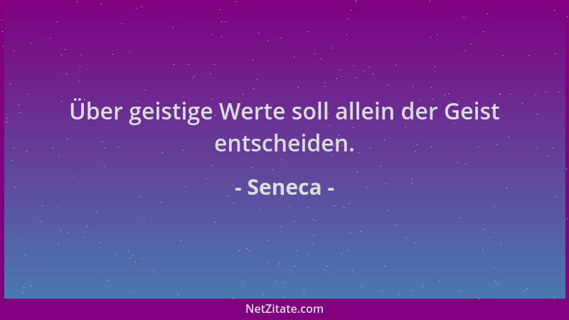 Seneca - Über geistige Werte soll allein der Geist entscheiden....