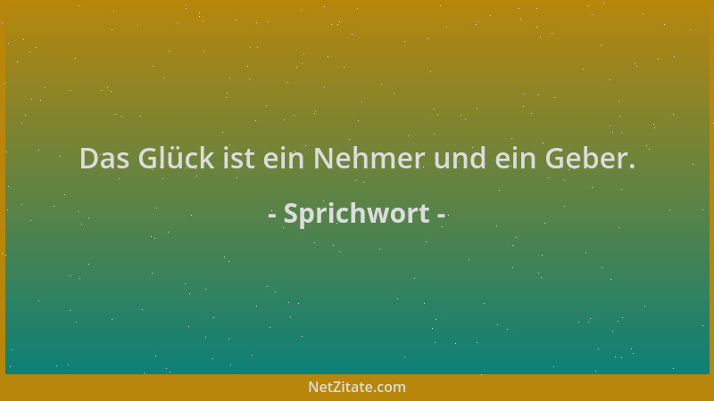 Sprichwort - Das Glück ist ein Nehmer und ein Geber....