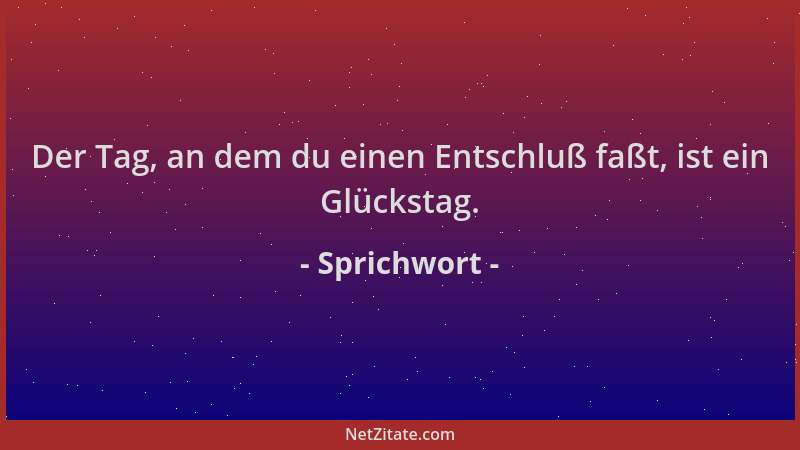Sprichwort - Der Tag, an dem du einen Entschluß faßt, ist ein Glückstag....