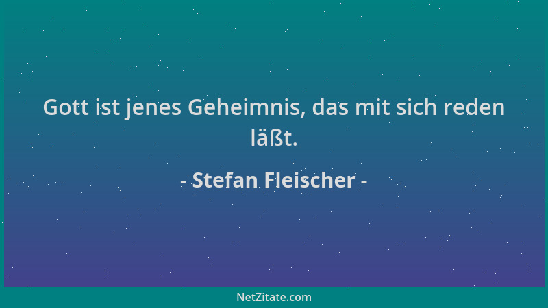 Stefan Fleischer - Gott ist jenes Geheimnis, das mit sich reden läßt....