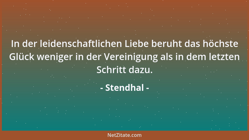 Stendhal - In der leidenschaftlichen Liebe beruht das höchste Glück weniger in der Vereinigung als in dem letzten Schritt d...