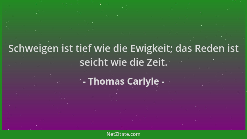 Thomas Carlyle - Schweigen ist tief wie die Ewigkeit; das Reden ist seicht wie die Zeit....