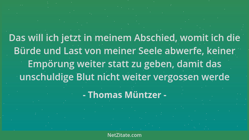 Thomas Müntzer - Das will ich jetzt in meinem Abschied, womit ich die Bürde und Last von meiner Seele abwerfe, keiner Empör...