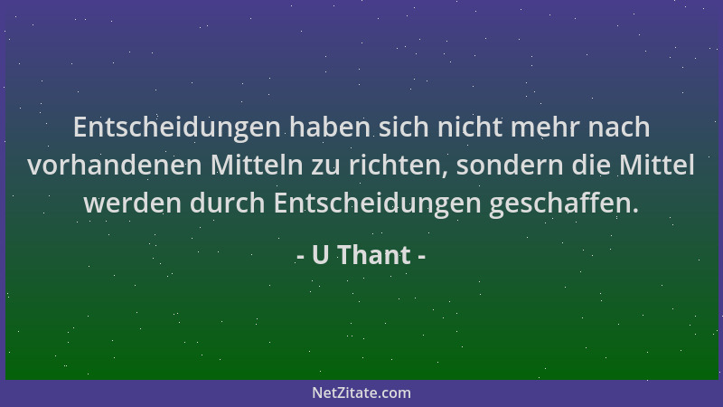 U Thant - Entscheidungen haben sich nicht mehr nach vorhandenen Mitteln zu richten, sondern die Mittel werden durch Entsche...