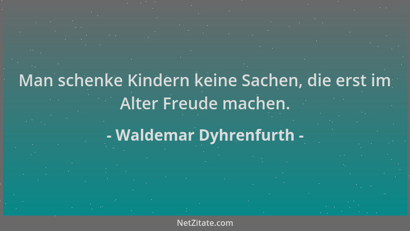Waldemar Dyhrenfurth - Man schenke Kindern keine Sachen, die erst im Alter Freude machen....