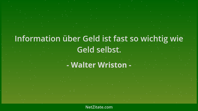 Walter Wriston - Information über Geld ist fast so wichtig wie Geld selbst....