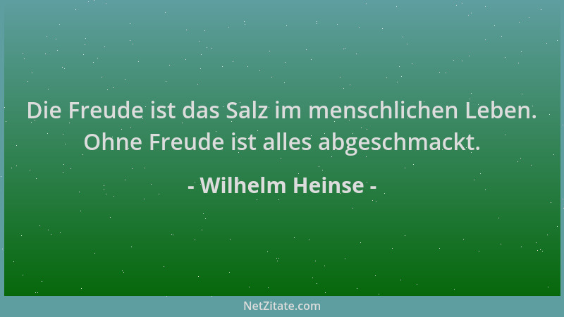 Wilhelm Heinse - Die Freude ist das Salz im menschlichen Leben. Ohne Freude ist alles abgeschmackt....