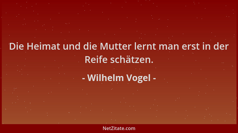 Wilhelm Vogel - Die Heimat und die Mutter lernt man erst in der Reife schätzen....