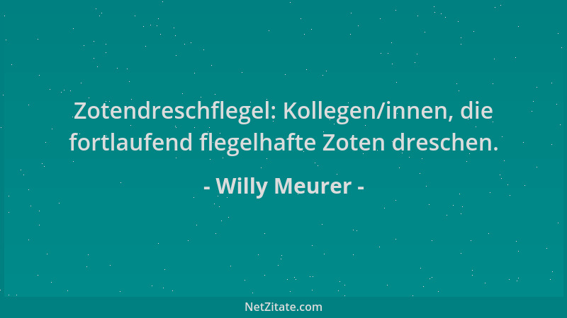 Willy Meurer - Zotendreschflegel: Kollegen/innen, die fortlaufend flegelhafte Zoten dreschen....