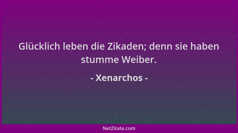Xenarchos - Glücklich leben die Zikaden; denn sie haben stumme Weiber....
