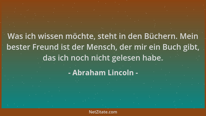 Abraham Lincoln - Was ich wissen möchte, steht in den Büchern. Mein bester Freund ist der Mensch, der mir ein Buch gibt, da...