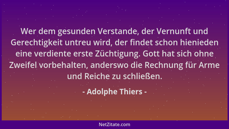 Adolphe Thiers - Wer dem gesunden Verstande, der Vernunft und Gerechtigkeit untreu wird, der findet schon hienieden eine ve...