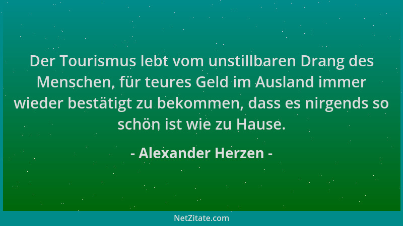 Alexander Herzen - Der Tourismus lebt vom unstillbaren Drang des Menschen, für teures Geld im Ausland immer wieder bestätig...